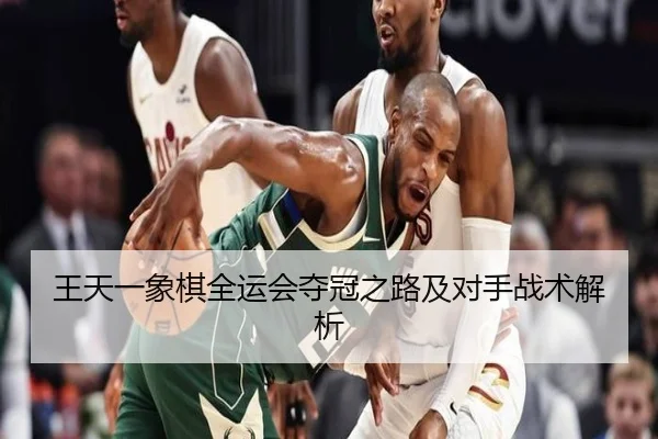 王天一象棋全运会夺冠之路及对手战术解析
